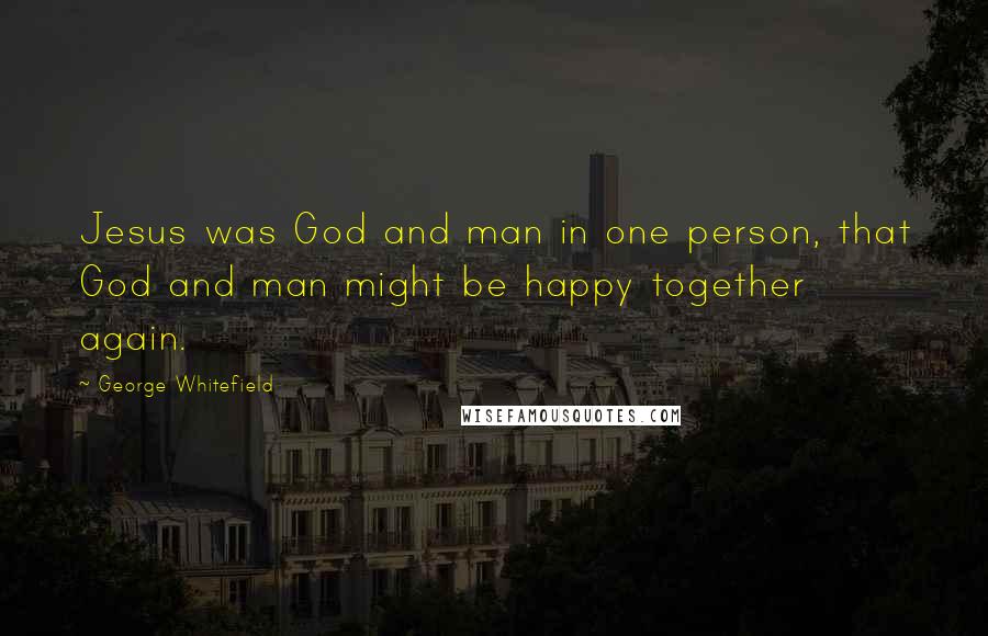 George Whitefield Quotes: Jesus was God and man in one person, that God and man might be happy together again.