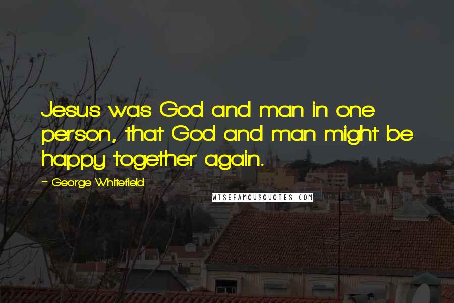 George Whitefield Quotes: Jesus was God and man in one person, that God and man might be happy together again.