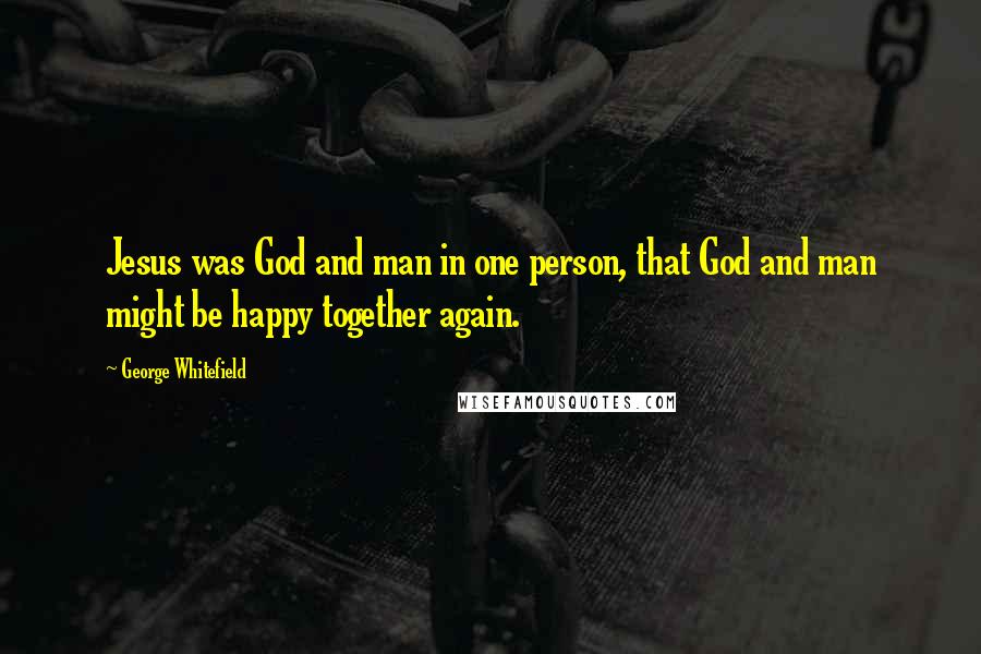 George Whitefield Quotes: Jesus was God and man in one person, that God and man might be happy together again.