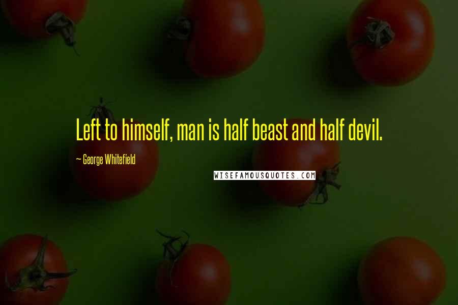 George Whitefield Quotes: Left to himself, man is half beast and half devil.