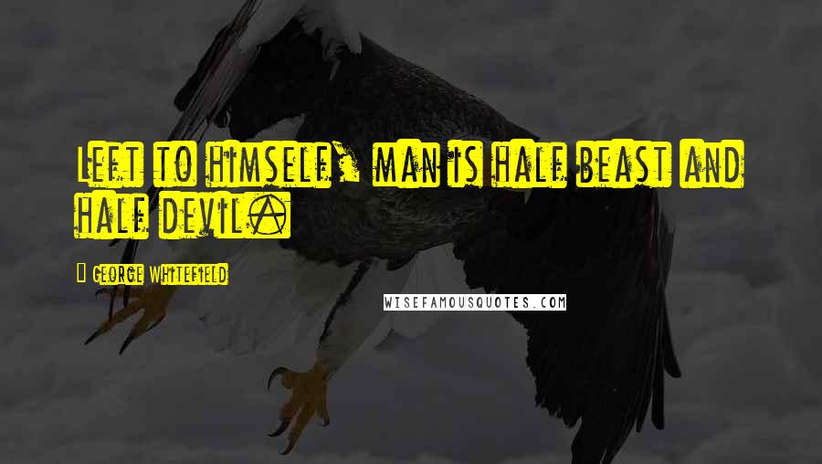 George Whitefield Quotes: Left to himself, man is half beast and half devil.
