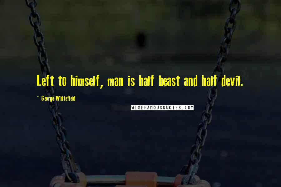 George Whitefield Quotes: Left to himself, man is half beast and half devil.