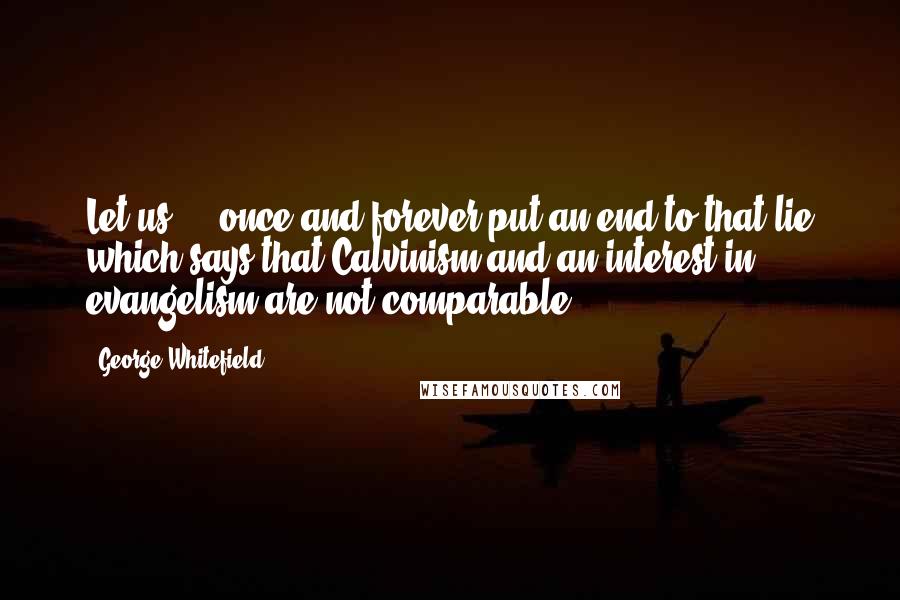 George Whitefield Quotes: Let us ... once and forever put an end to that lie which says that Calvinism and an interest in evangelism are not comparable.