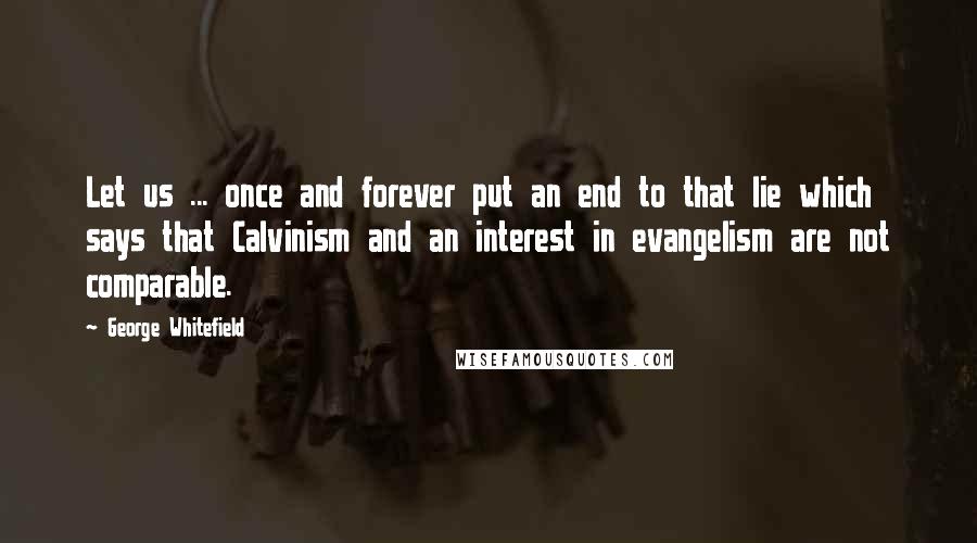 George Whitefield Quotes: Let us ... once and forever put an end to that lie which says that Calvinism and an interest in evangelism are not comparable.