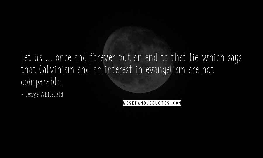 George Whitefield Quotes: Let us ... once and forever put an end to that lie which says that Calvinism and an interest in evangelism are not comparable.