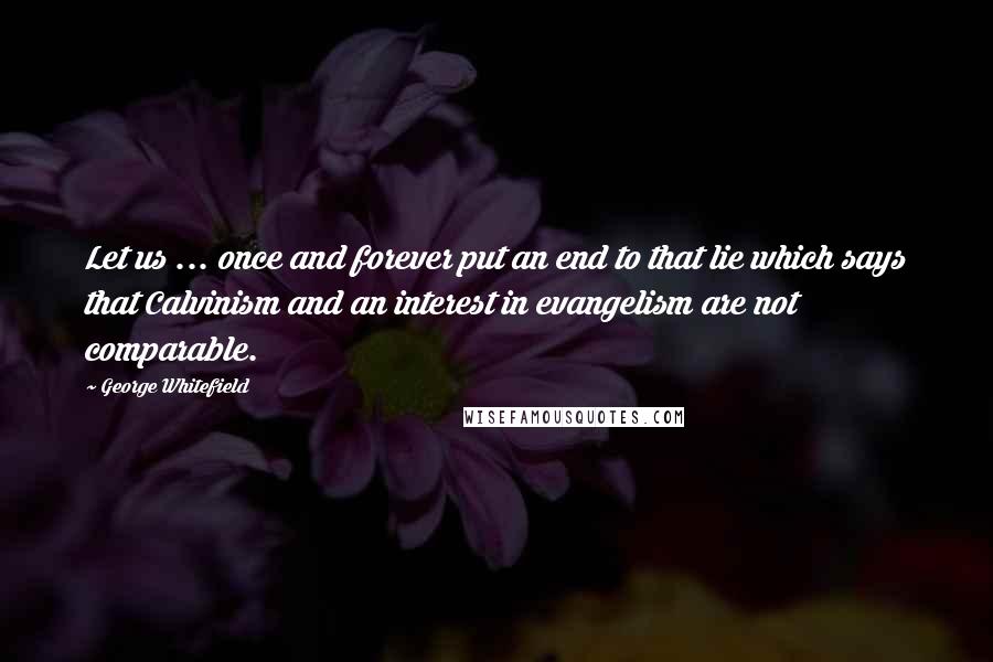 George Whitefield Quotes: Let us ... once and forever put an end to that lie which says that Calvinism and an interest in evangelism are not comparable.