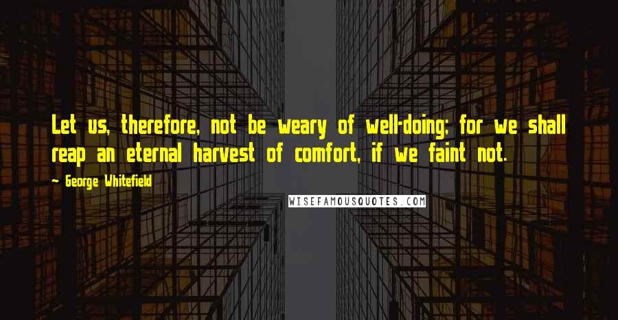 George Whitefield Quotes: Let us, therefore, not be weary of well-doing; for we shall reap an eternal harvest of comfort, if we faint not.