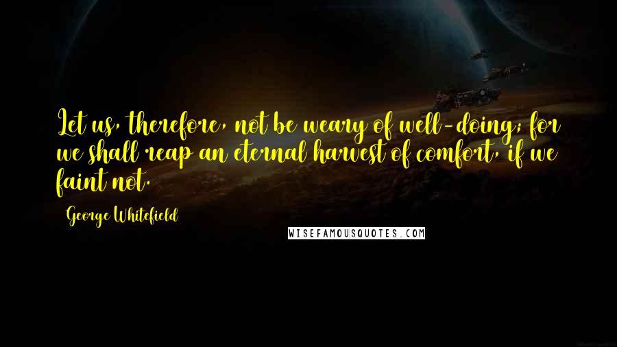 George Whitefield Quotes: Let us, therefore, not be weary of well-doing; for we shall reap an eternal harvest of comfort, if we faint not.