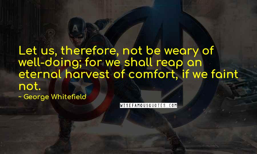 George Whitefield Quotes: Let us, therefore, not be weary of well-doing; for we shall reap an eternal harvest of comfort, if we faint not.