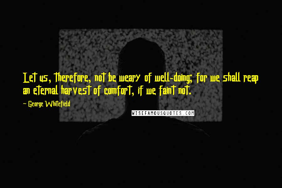 George Whitefield Quotes: Let us, therefore, not be weary of well-doing; for we shall reap an eternal harvest of comfort, if we faint not.