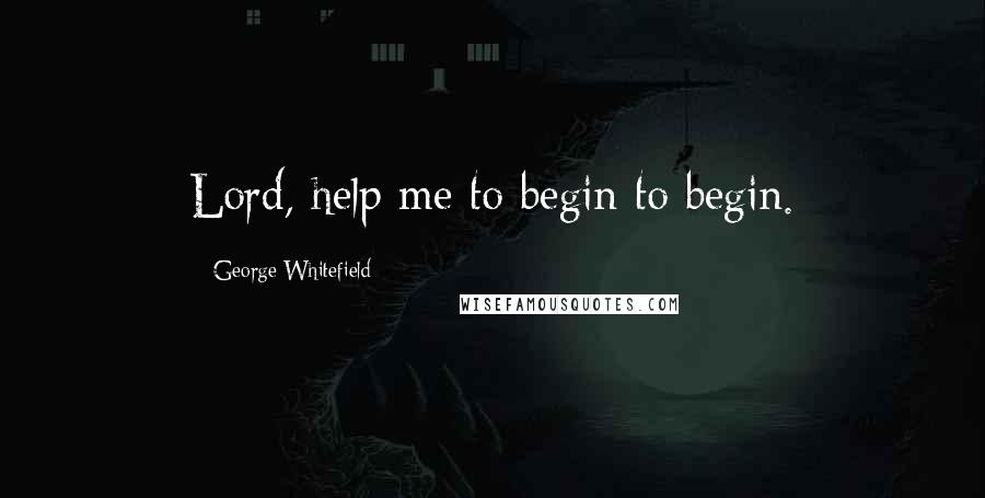 George Whitefield Quotes: Lord, help me to begin to begin.