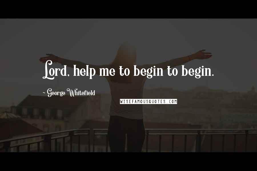 George Whitefield Quotes: Lord, help me to begin to begin.