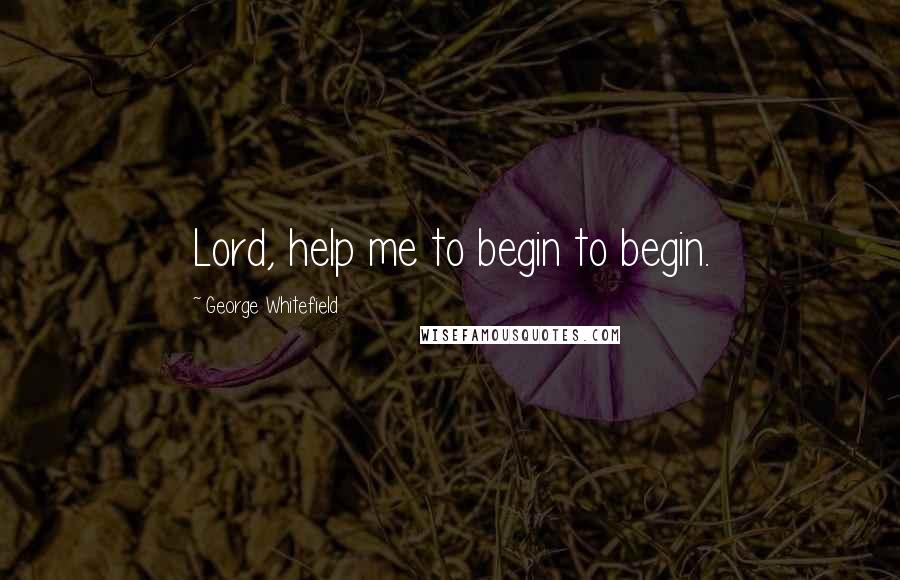 George Whitefield Quotes: Lord, help me to begin to begin.