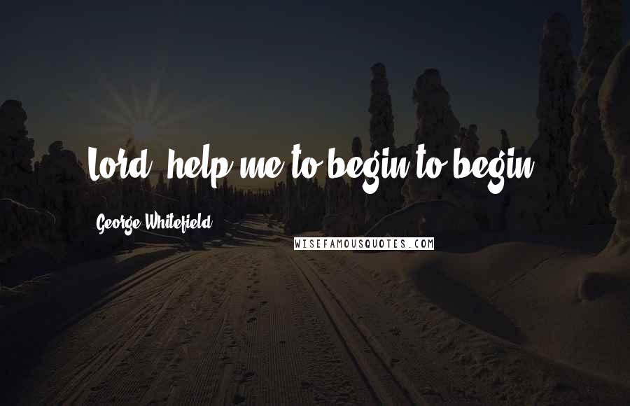 George Whitefield Quotes: Lord, help me to begin to begin.
