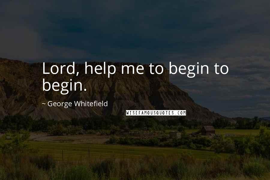 George Whitefield Quotes: Lord, help me to begin to begin.
