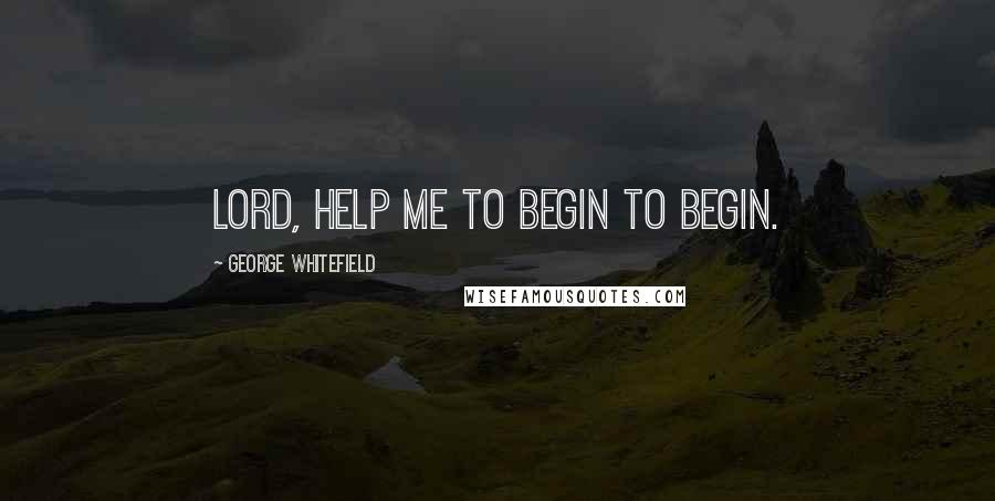 George Whitefield Quotes: Lord, help me to begin to begin.