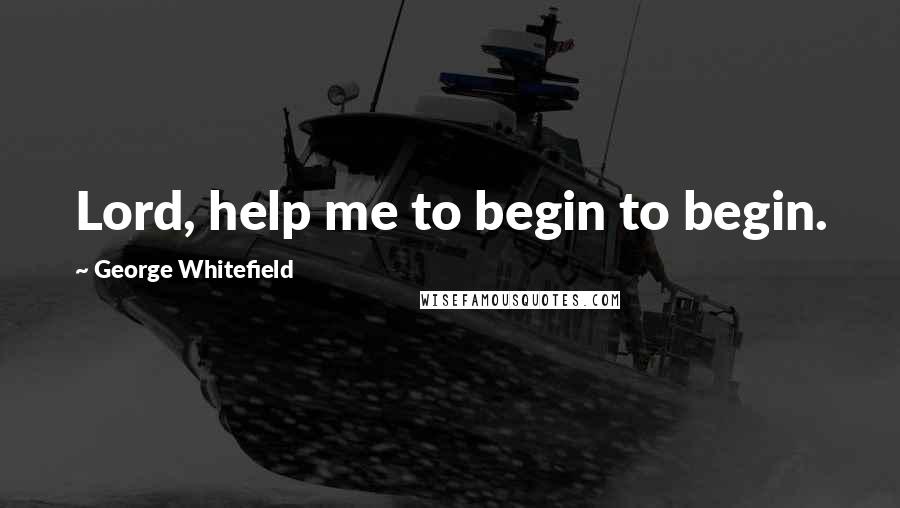George Whitefield Quotes: Lord, help me to begin to begin.