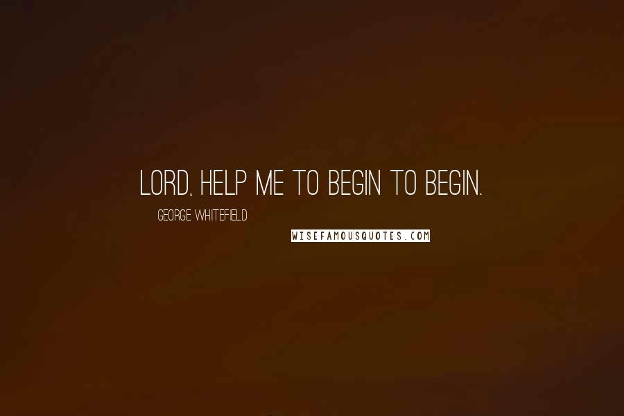George Whitefield Quotes: Lord, help me to begin to begin.