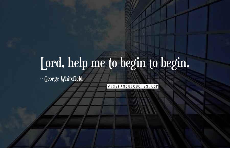 George Whitefield Quotes: Lord, help me to begin to begin.