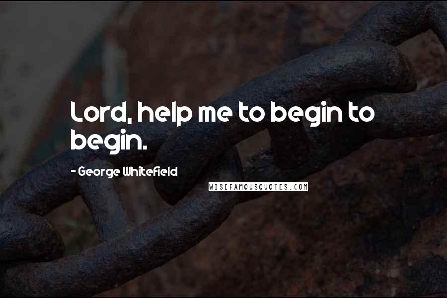 George Whitefield Quotes: Lord, help me to begin to begin.