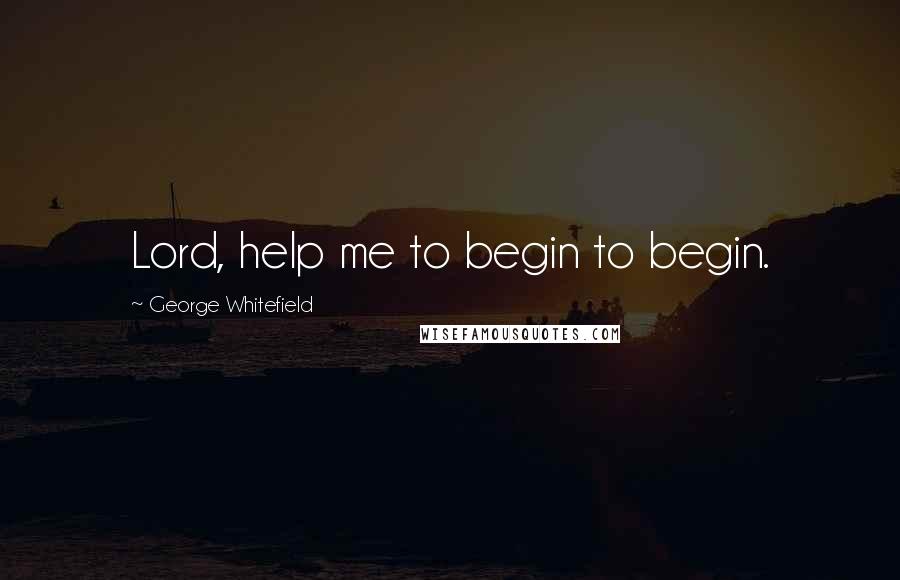 George Whitefield Quotes: Lord, help me to begin to begin.