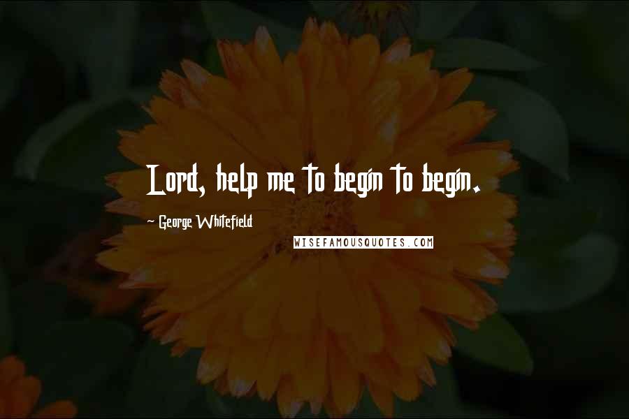 George Whitefield Quotes: Lord, help me to begin to begin.