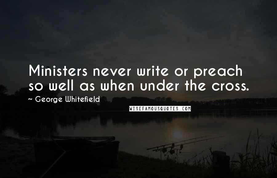 George Whitefield Quotes: Ministers never write or preach so well as when under the cross.