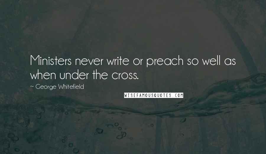 George Whitefield Quotes: Ministers never write or preach so well as when under the cross.