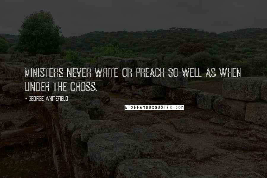 George Whitefield Quotes: Ministers never write or preach so well as when under the cross.