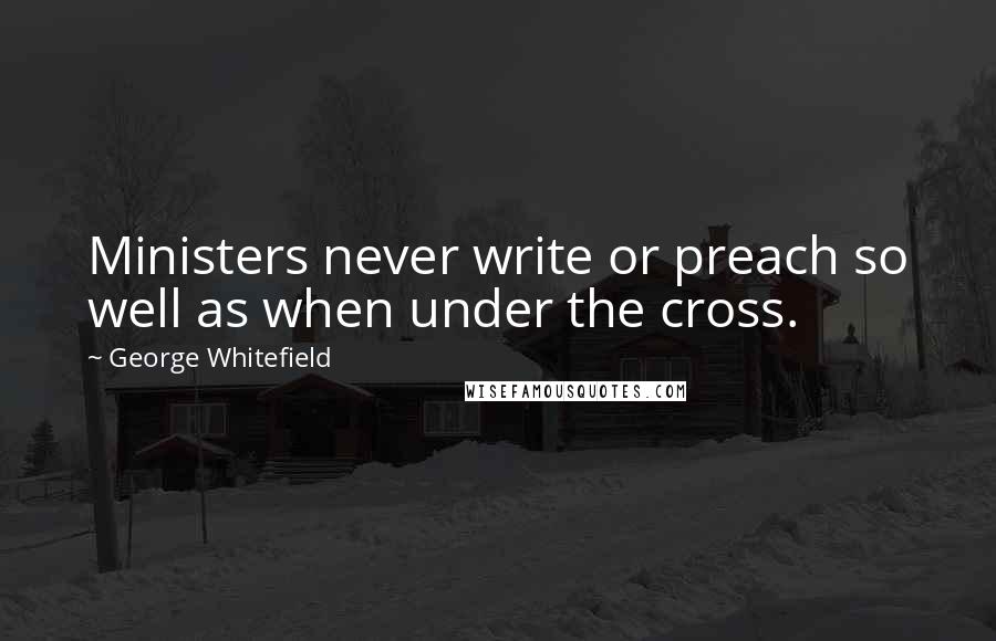 George Whitefield Quotes: Ministers never write or preach so well as when under the cross.