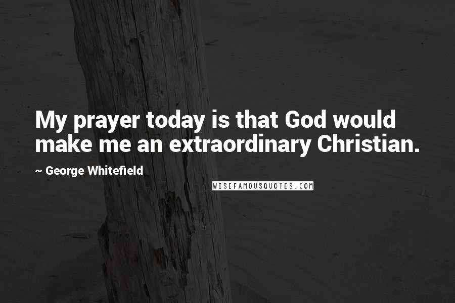 George Whitefield Quotes: My prayer today is that God would make me an extraordinary Christian.