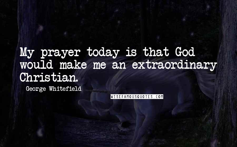 George Whitefield Quotes: My prayer today is that God would make me an extraordinary Christian.