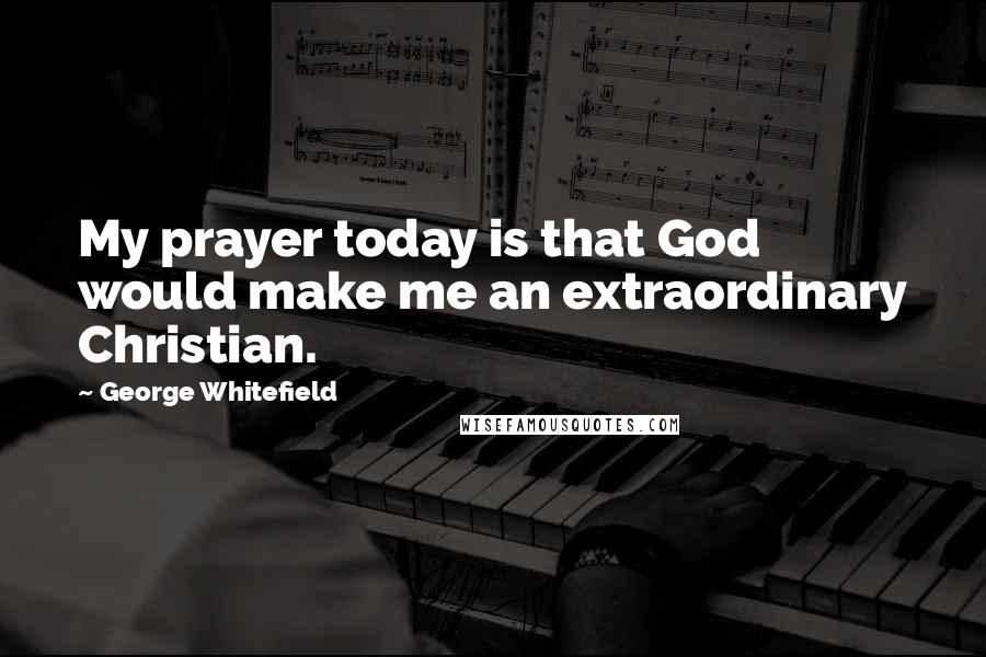 George Whitefield Quotes: My prayer today is that God would make me an extraordinary Christian.