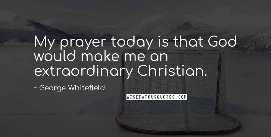 George Whitefield Quotes: My prayer today is that God would make me an extraordinary Christian.