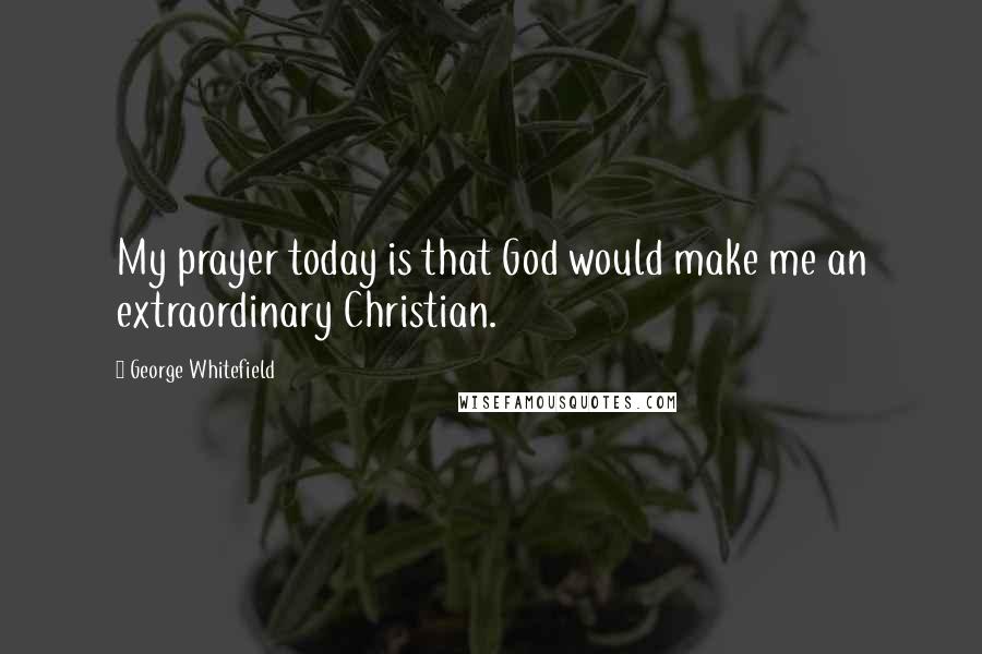 George Whitefield Quotes: My prayer today is that God would make me an extraordinary Christian.