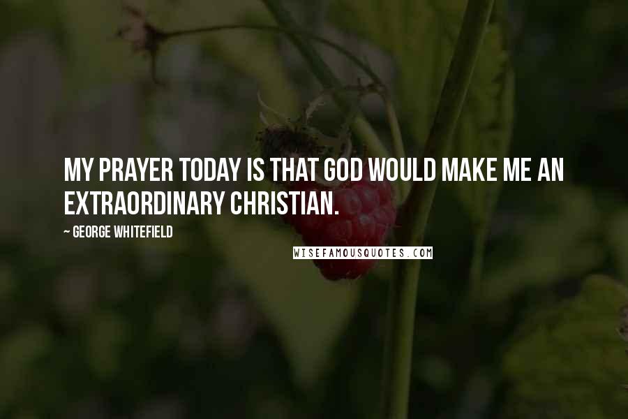 George Whitefield Quotes: My prayer today is that God would make me an extraordinary Christian.