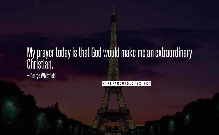 George Whitefield Quotes: My prayer today is that God would make me an extraordinary Christian.