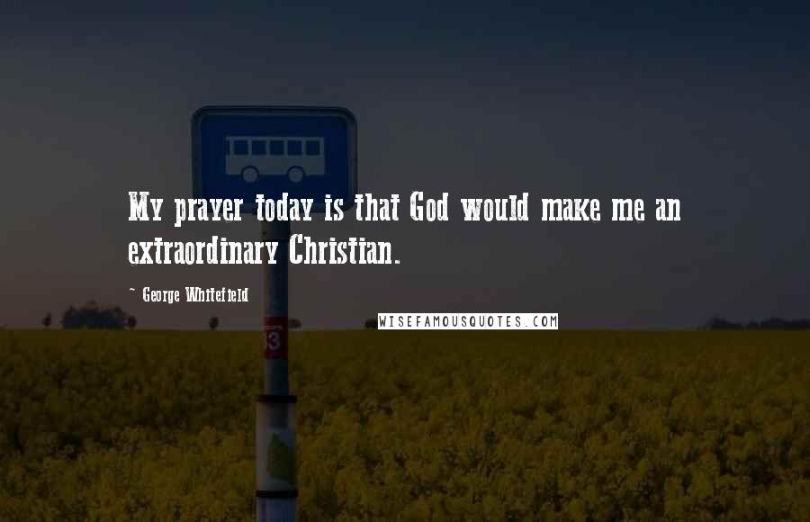 George Whitefield Quotes: My prayer today is that God would make me an extraordinary Christian.