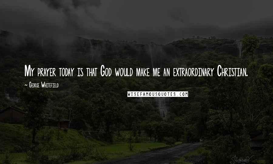 George Whitefield Quotes: My prayer today is that God would make me an extraordinary Christian.