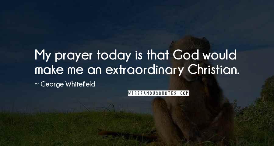 George Whitefield Quotes: My prayer today is that God would make me an extraordinary Christian.