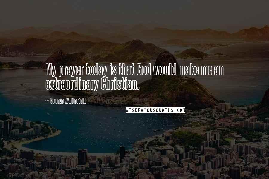 George Whitefield Quotes: My prayer today is that God would make me an extraordinary Christian.