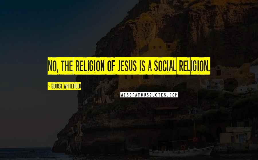 George Whitefield Quotes: No, the religion of Jesus is a social religion.