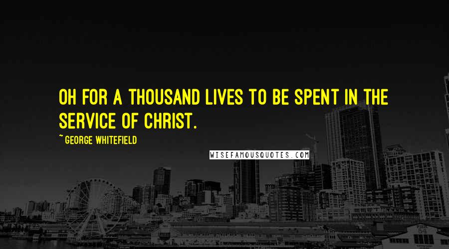 George Whitefield Quotes: Oh for a thousand lives to be spent in the service of Christ.