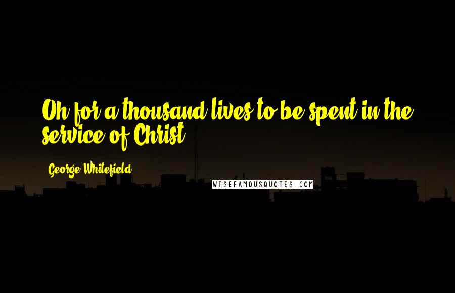 George Whitefield Quotes: Oh for a thousand lives to be spent in the service of Christ.