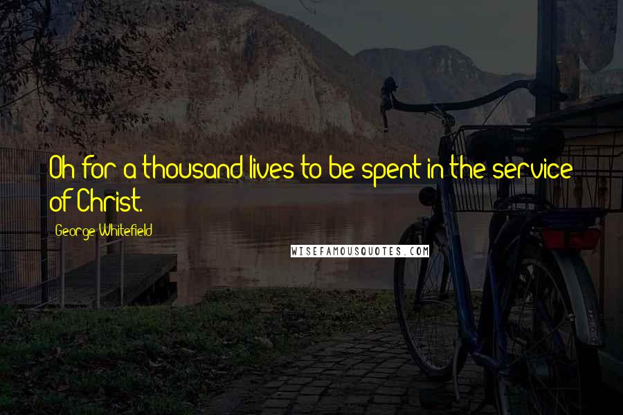 George Whitefield Quotes: Oh for a thousand lives to be spent in the service of Christ.