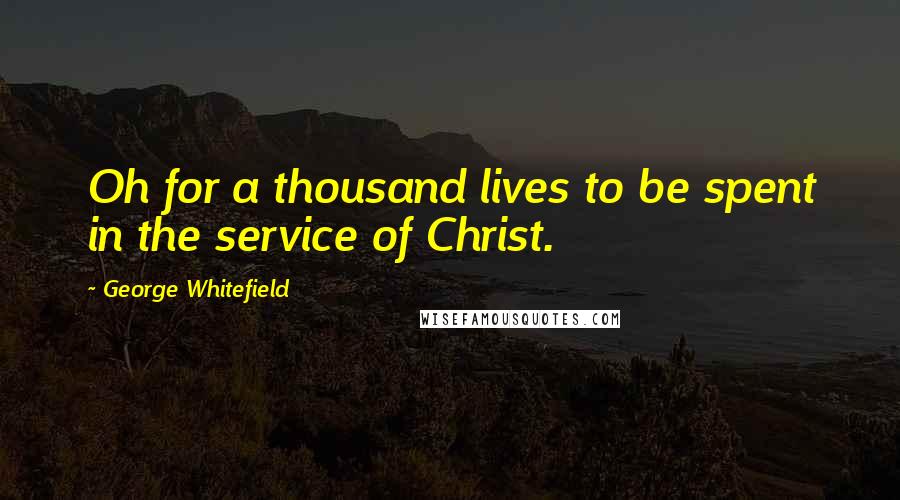 George Whitefield Quotes: Oh for a thousand lives to be spent in the service of Christ.
