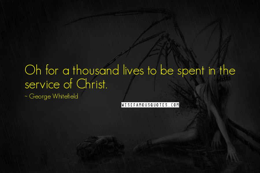 George Whitefield Quotes: Oh for a thousand lives to be spent in the service of Christ.