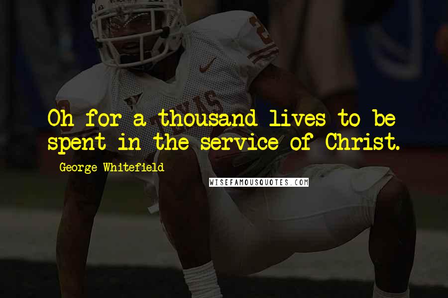 George Whitefield Quotes: Oh for a thousand lives to be spent in the service of Christ.