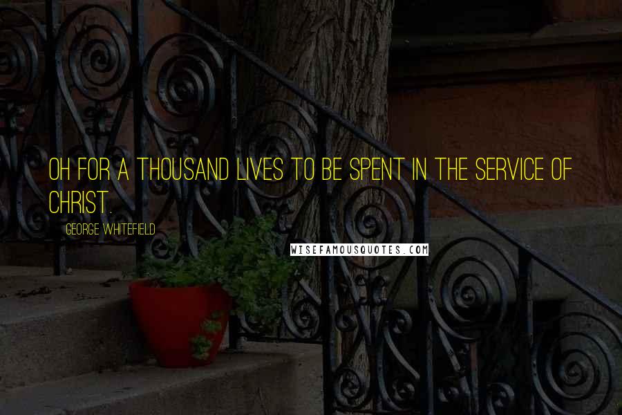 George Whitefield Quotes: Oh for a thousand lives to be spent in the service of Christ.