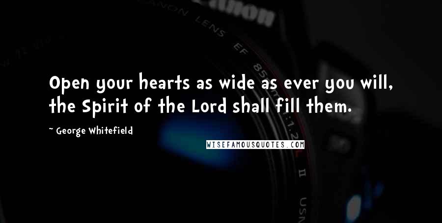 George Whitefield Quotes: Open your hearts as wide as ever you will, the Spirit of the Lord shall fill them.